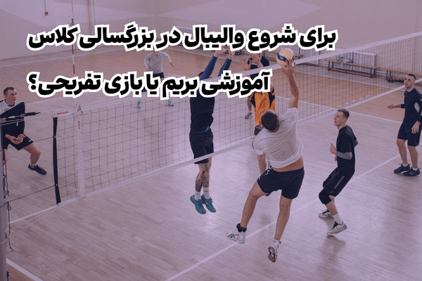 شروع والیبال در بزرگسالی؛ کلاس آموزشی بهتر است یا بازی تفریحی؟